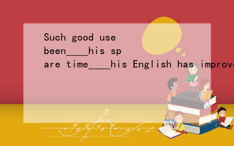 Such good use been____his spare time____his English has improved a lot.A.made of;that B.made of;as C.made in;that D.found in;as选什么理由···