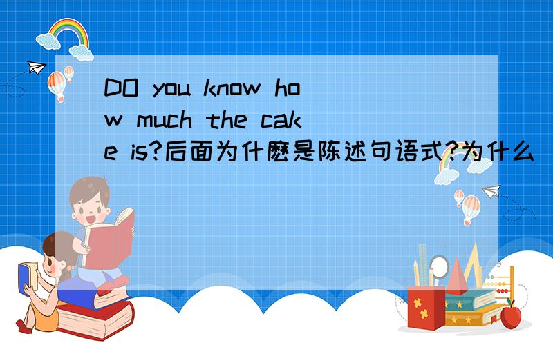 DO you know how much the cake is?后面为什麽是陈述句语式?为什么
