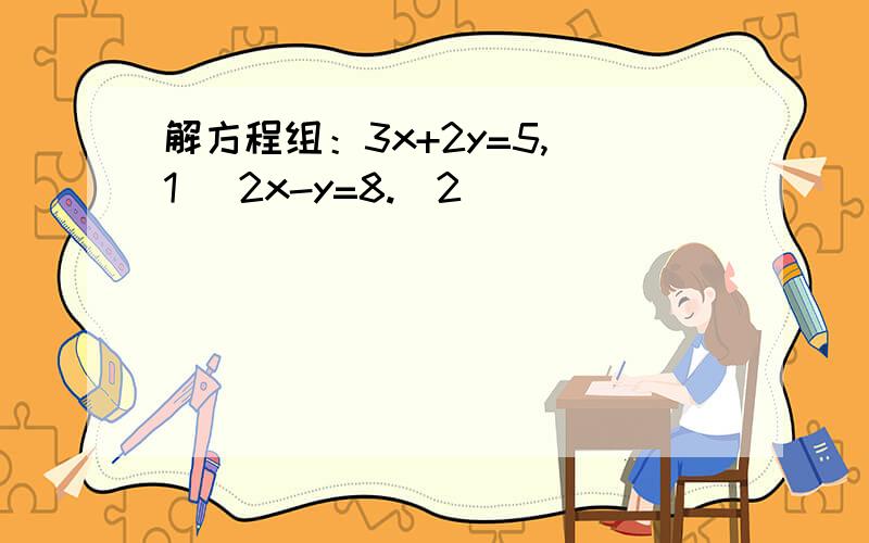 解方程组：3x+2y=5,(1) 2x-y=8.(2)