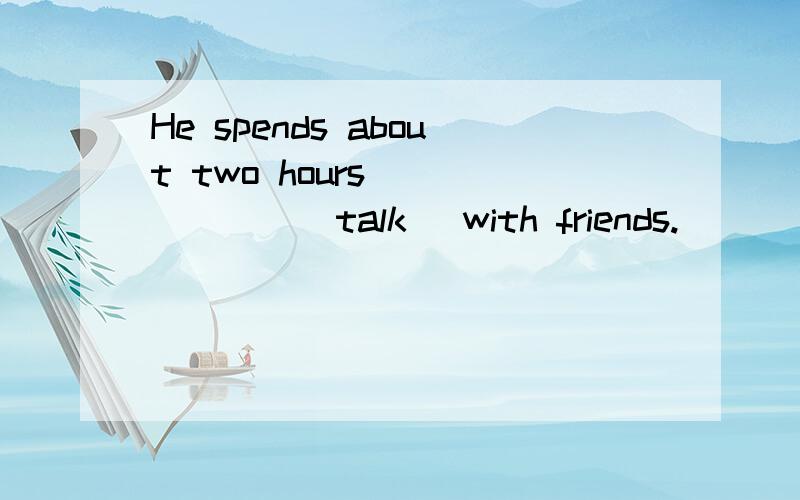 He spends about two hours ______(talk) with friends.