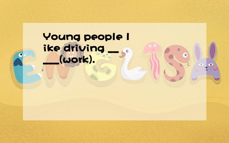 Young people like driving _____(work).