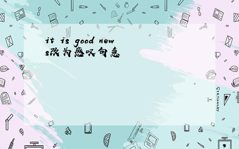 it is good news改为感叹句急