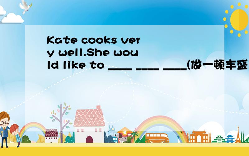 Kate cooks very well.She would like to ____ ____ ____(做一顿丰盛的晚餐)