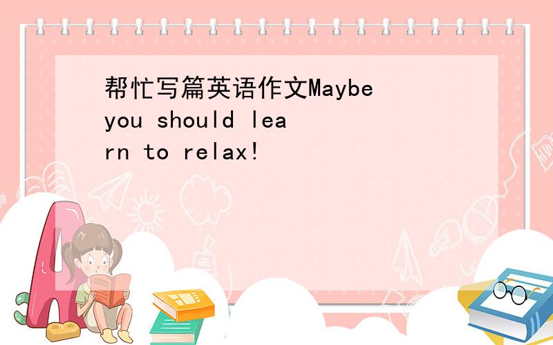 帮忙写篇英语作文Maybe you should learn to relax!