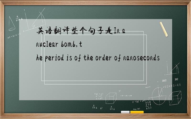 英语翻译整个句子是In a nuclear bomb,the period is of the order of nanoseconds