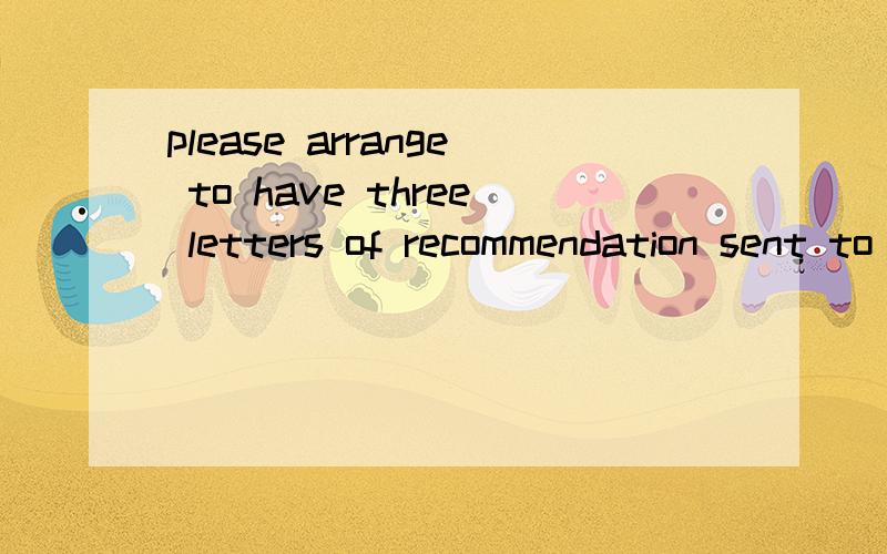 please arrange to have three letters of recommendation sent to me on your behalf 怎么翻译