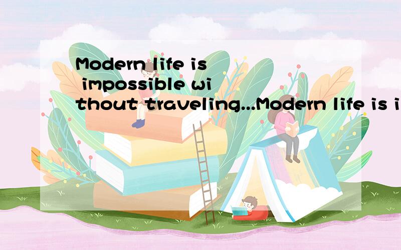 Modern life is impossible without traveling...Modern life is impossible without traveling. The fastest way of traveling is by plane. With a modern airliner you can travel in one day to places which it took a month or more to get to a hundred years ag