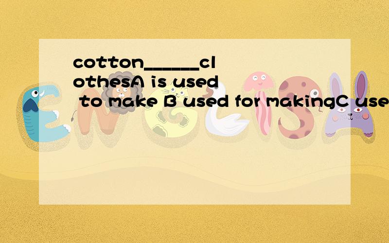 cotton______clothesA is used to make B used for makingC used to make D is used as make选哪个
