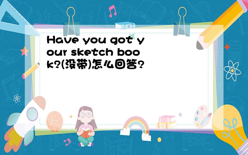 Have you got your sketch book?(没带)怎么回答?