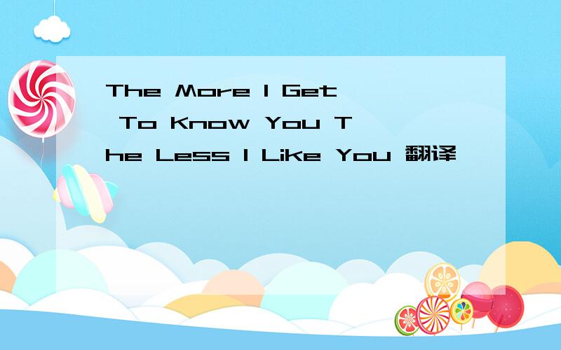 The More I Get To Know You The Less I Like You 翻译
