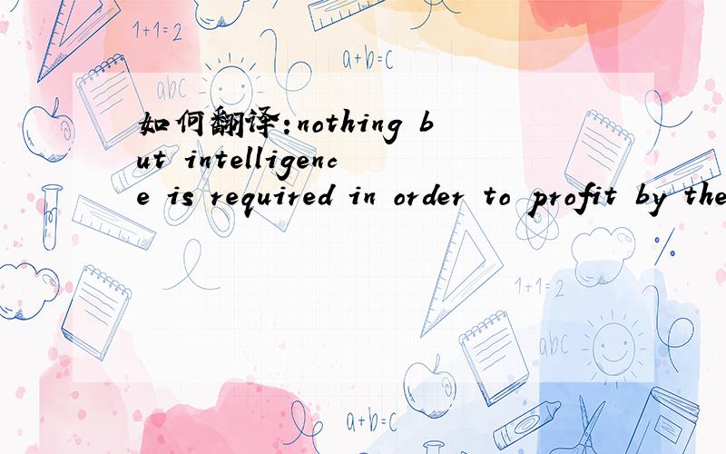 如何翻译:nothing but intelligence is required in order to profit by them.
