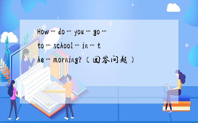 How…do…you…go…to…school…in…the…morning?（回答问题）