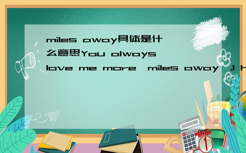 miles away具体是什么意思You always love me more,miles away,.I hear it in your voice when you're miles awayYou're not afraid to tell me miles away,I guess we're at our best when we're miles away.上文中的miles away