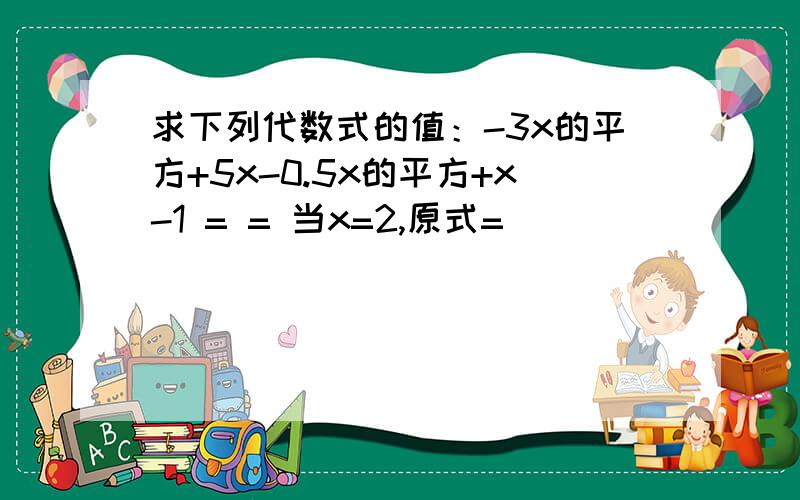 求下列代数式的值：-3x的平方+5x-0.5x的平方+x-1 = = 当x=2,原式=