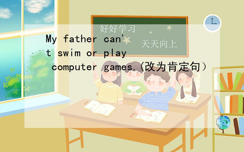My father can't swim or play computer games.(改为肯定句）