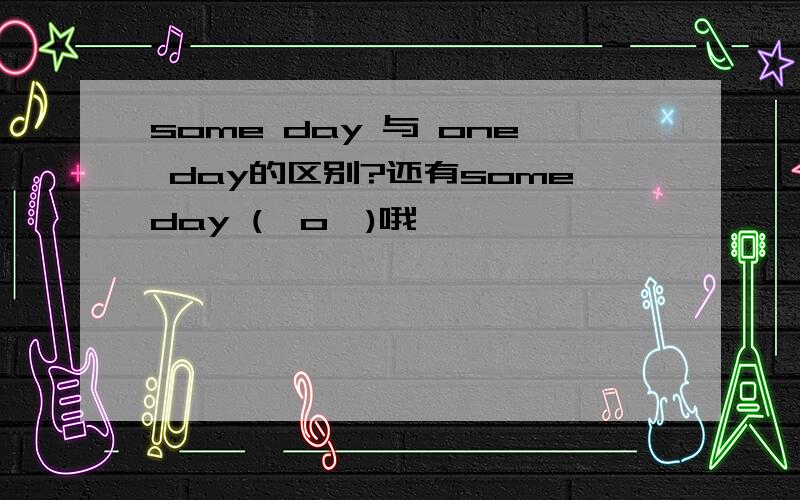 some day 与 one day的区别?还有someday (⊙o⊙)哦