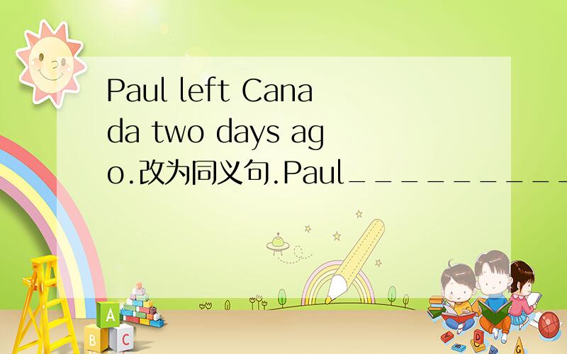 Paul left Canada two days ago.改为同义句.Paul________________Canada since two days ago.