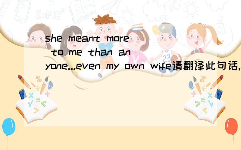 she meant more to me than anyone...even my own wife请翻译此句话,我还想知道此句中的meant是什么意思啊?