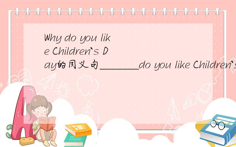 Why do you like Children`s Day的同义句_______do you like Children`s Day______?