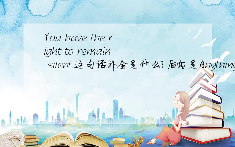You have the right to remain silent.这句话补全是什么?后面是Anything u say can and will be used against u at a court of law.再然后呢，请律师那个