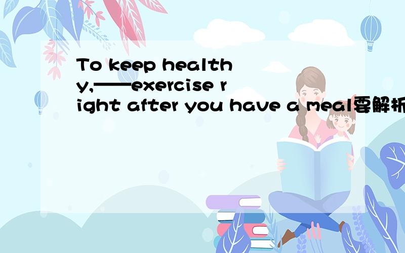To keep healthy,——exercise right after you have a meal要解析哦A`do not takeB`not takeC`not tu take D`not takeing