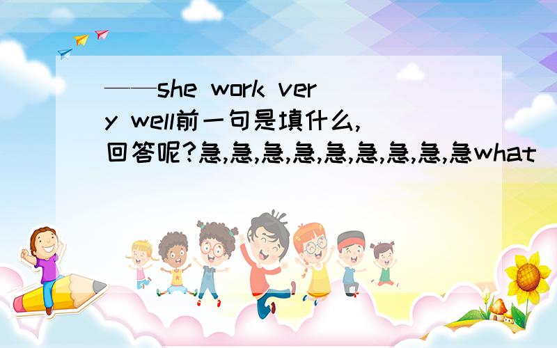 ——she work very well前一句是填什么,回答呢?急,急,急,急,急,急,急,急,急what____you_______after you leave school?_______you like _____job?