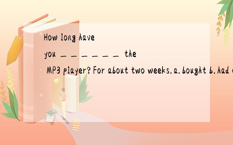 How long have you ______ the MP3 player?For about two weeks.a.bought b.had c.borrowedd.lent
