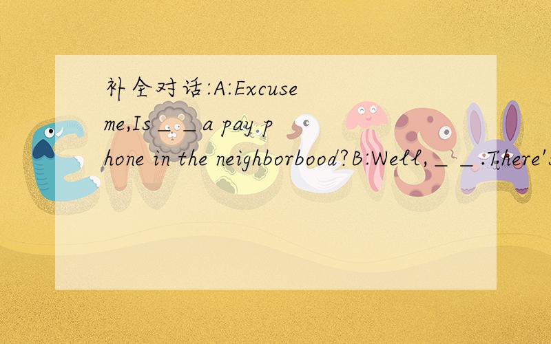 补全对话:A:Excuse me,Is＿＿a pay phone in the neighborbood?B:Well,＿＿.There's one on May Street
