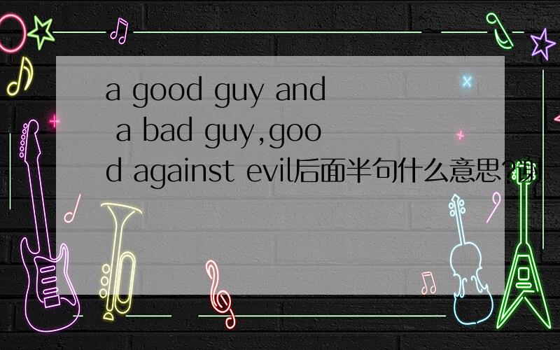 a good guy and a bad guy,good against evil后面半句什么意思?谢