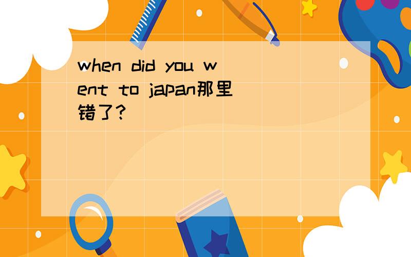 when did you went to japan那里错了?