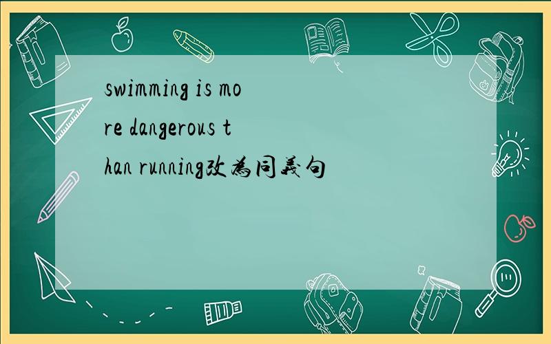 swimming is more dangerous than running改为同义句