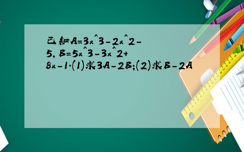 已知A=3x^3-2x^2-5,B=5x^3-3x^2+8x-1.(1)求3A-2B;(2)求B-2A