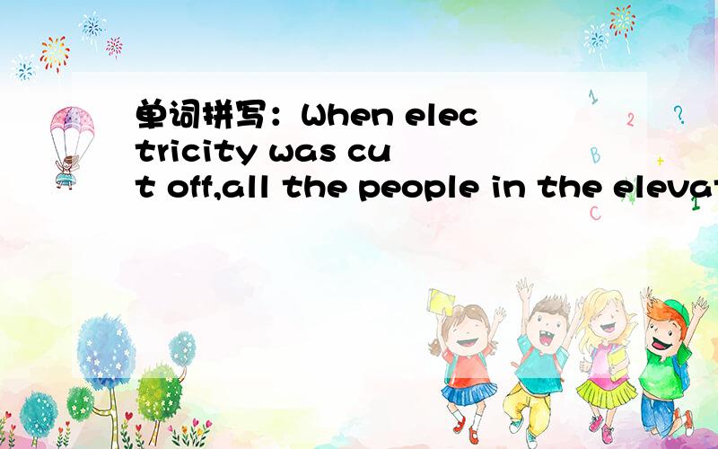 单词拼写：When electricity was cut off,all the people in the elevator p__.