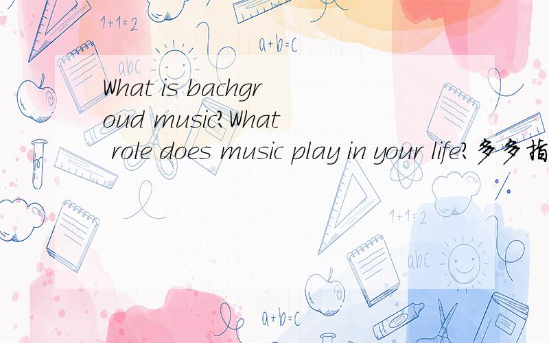 What is bachgroud music?What role does music play in your life?多多指教