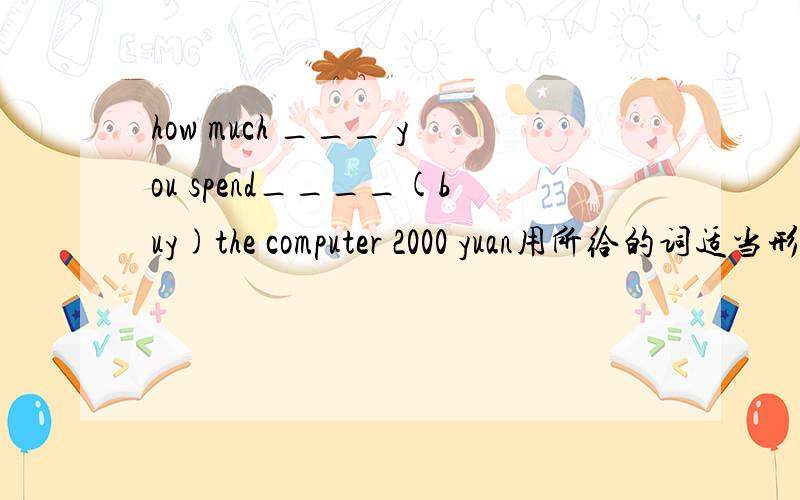 how much ___ you spend____(buy)the computer 2000 yuan用所给的词适当形式填空