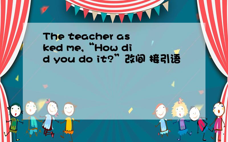 The teacher asked me,“How did you do it?”改间 接引语