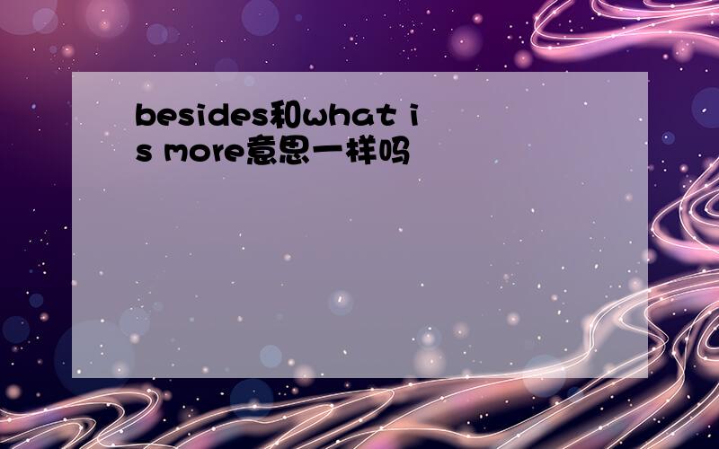 besides和what is more意思一样吗