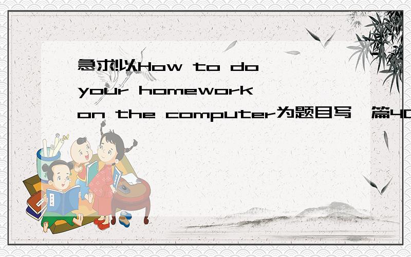 急求!以How to do your homework on the computer为题目写一篇40词作文,介绍一下如何在电脑上写作业