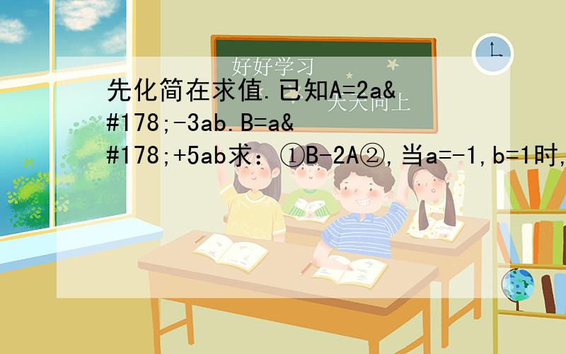 先化简在求值.已知A=2a²-3ab.B=a²+5ab求：①B-2A②,当a=-1,b=1时,①做代数式的值某校七年级(1)班同学拍集体照时，第一排站了a名同学，从第2排起每一排都比前一排增加1名，一共站了四排，