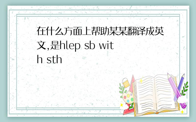 在什么方面上帮助某某翻译成英文,是hlep sb with sth