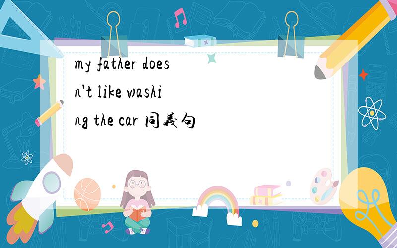 my father doesn't like washing the car 同义句