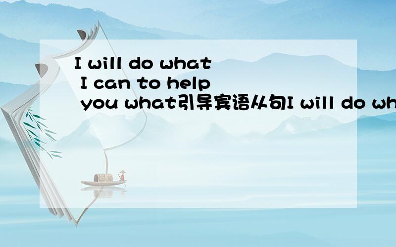 I will do what I can to help you what引导宾语从句I will do what I can to help you what引导宾语从句 这里是不省略了can后的do I will do what I can do to help you what做第二个do后的宾语,我将做我能做的去帮助你