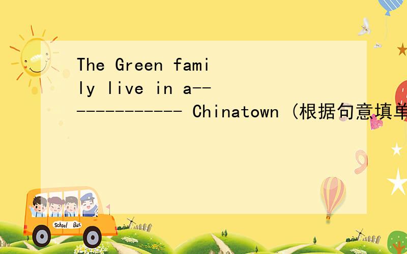 The Green family live in a------------- Chinatown (根据句意填单词）