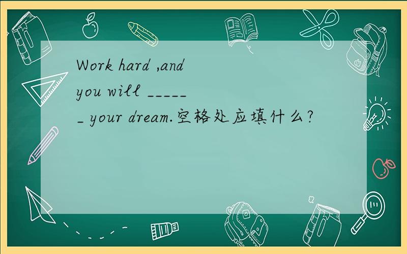 Work hard ,andyou will ______ your dream.空格处应填什么?