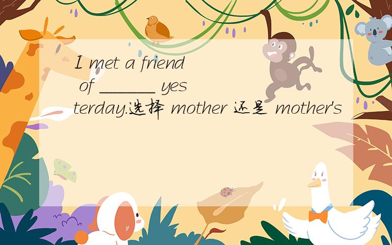 I met a friend of ______ yesterday.选择 mother 还是 mother's