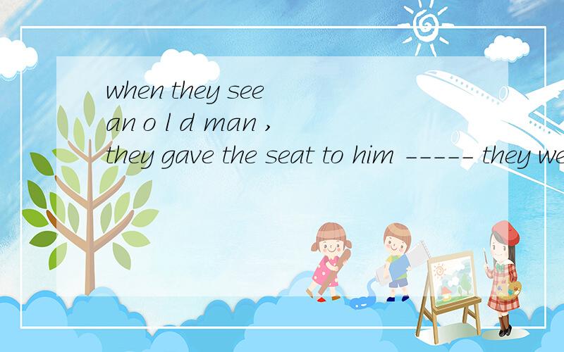 when they see an o l d man ,they gave the seat to him ----- they were very tired1 because2 though 3if4since