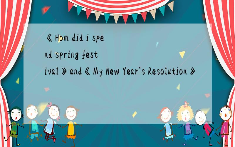 《Hom did i spend spring festival》and《My New Year's Resolution》
