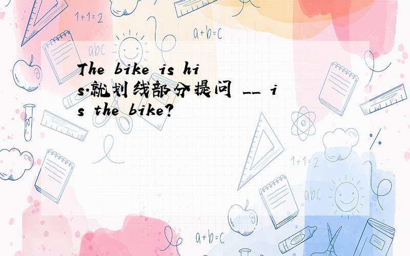The bike is his.就划线部分提问 __ is the bike?