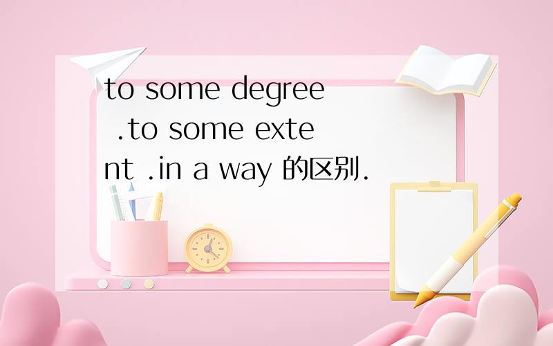 to some degree .to some extent .in a way 的区别.