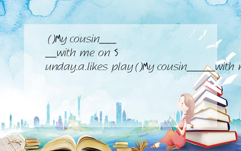 ()My cousin_____with me on Sunday.a.likes play()My cousin_____with me on Sunday.a.likes play b.enjoys playing c.like playing d.enjoys to play()Are they good at _________?a.draw b.to draw c.draws d.drawing